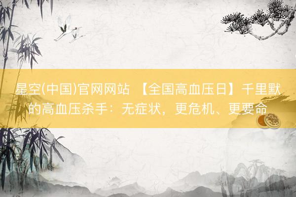 星空(中国)官网网站 【全国高血压日】千里默的高血压杀手：无症状，更危机、更要命