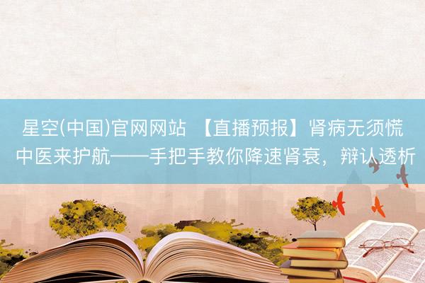 星空(中国)官网网站 【直播预报】肾病无须慌 中医来护航——手把手教你降速肾衰，辩认透析