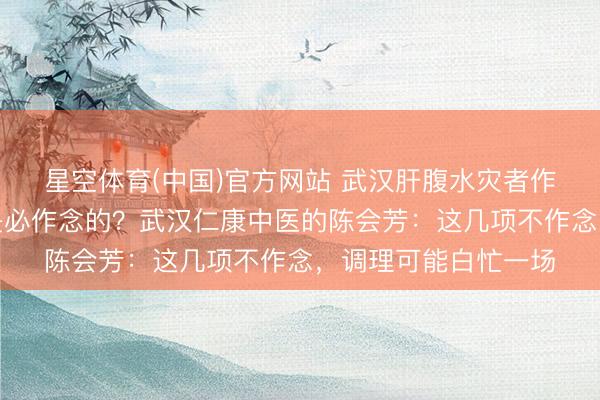 星空体育(中国)官方网站 武汉肝腹水灾者作念搜检，哪些名目是必作念的？武汉仁康中医的陈会芳：这几项不作念，调理可能白忙一场