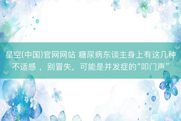 星空(中国)官网网站 糖尿病东谈主身上有这几种不适感 ，别冒失，可能是并发症的“叩门声”
