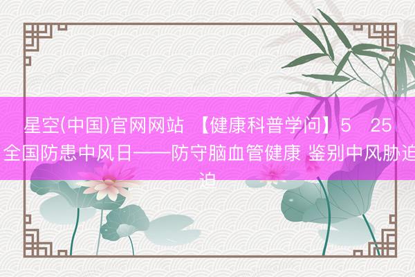 星空(中国)官网网站 【健康科普学问】5・25 全国防患中风日——防守脑血管健康 鉴别中风胁迫
