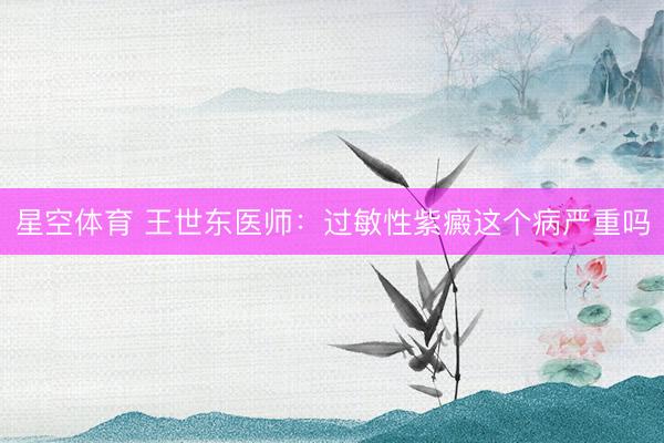 星空体育 王世东医师：过敏性紫癜这个病严重吗