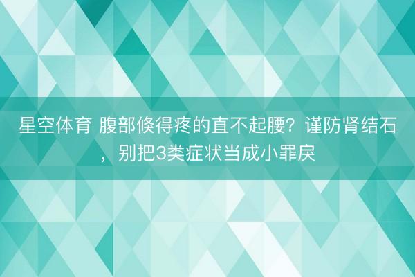 星空体育 腹部倏得疼的直不起腰？谨防肾结石，别把3类症状当成小罪戾