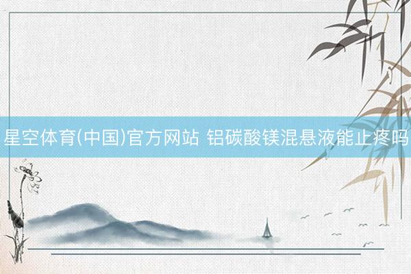 星空体育(中国)官方网站 铝碳酸镁混悬液能止疼吗