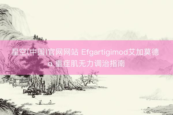 星空(中国)官网网站 Efgartigimod艾加莫德 α 重症肌无力调治指南