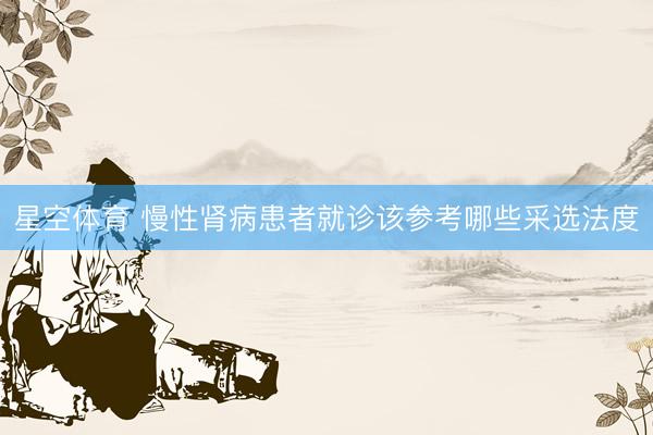 星空体育 慢性肾病患者就诊该参考哪些采选法度