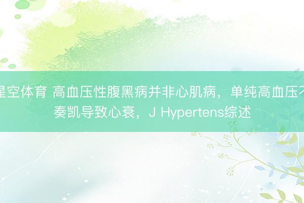 星空体育 高血压性腹黑病并非心肌病，单纯高血压不奏凯导致心衰，J Hypertens综述