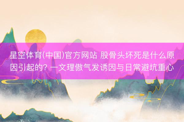 星空体育(中国)官方网站 股骨头坏死是什么原因引起的? 一文理傲气发诱因与日常避坑重心