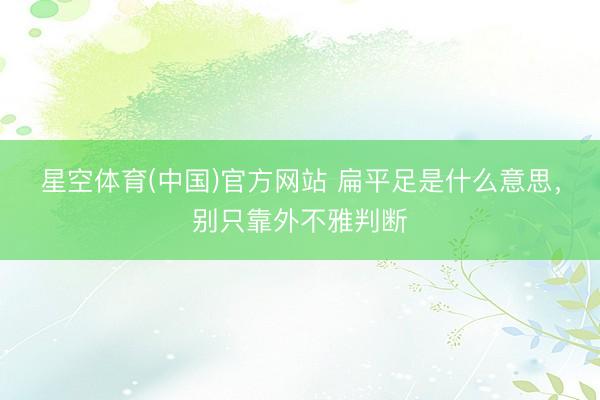 星空体育(中国)官方网站 扁平足是什么意思，别只靠外不雅判断