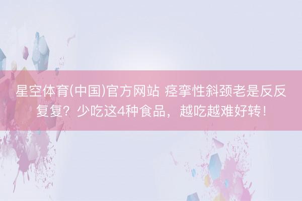 星空体育(中国)官方网站 痉挛性斜颈老是反反复复？少吃这4种食品，越吃越难好转！