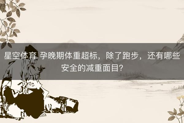 星空体育 孕晚期体重超标，除了跑步，<a href=