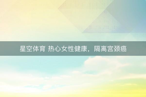 星空体育 热心女性健康，隔离宫颈癌