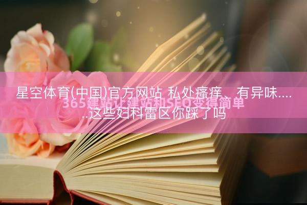 星空体育(中国)官方网站 私处瘙痒、有异味......这些妇科雷区你踩了吗