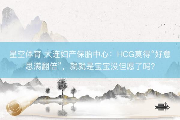 星空体育 大连妇产保胎中心：HCG莫得“好意思满翻倍”，就就是宝宝没但愿了吗？
