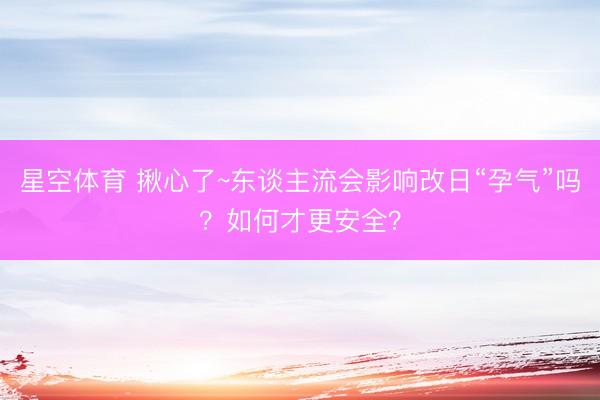 星空体育 揪心了~东谈主流会影响改日“孕气”吗？如何才更安全？