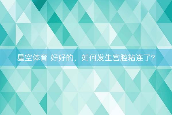星空体育 好好的，如何发生宫腔粘连了？