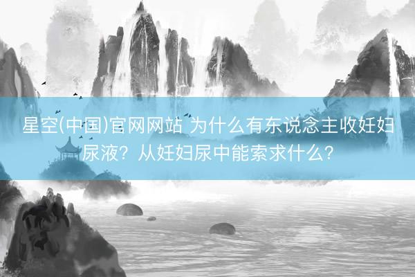 星空(中国)官网网站 为什么有东说念主收妊妇尿液？从妊妇尿中能索求什么？