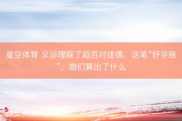 星空体育 义诊理睬了超百对佳偶，这笔“好孕账”，咱们算出了什么