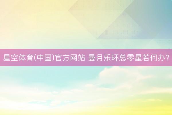 星空体育(中国)官方网站 曼月乐环总零星若何办？