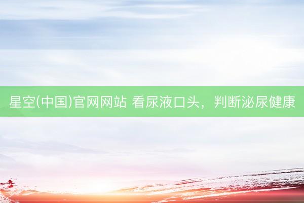 星空(中国)官网网站 看尿液口头，判断泌尿健康