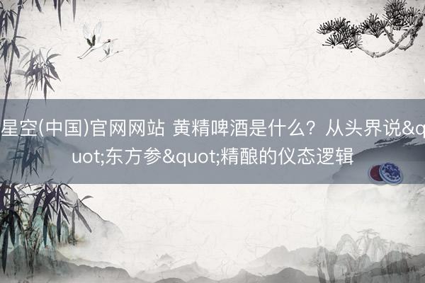 星空(中国)官网网站 黄精啤酒是什么？从头界说"东方参"精酿的仪态逻辑