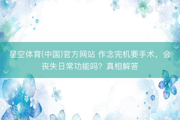 星空体育(中国)官方网站 作念完机要手术，会丧失日常功能吗？真相解答