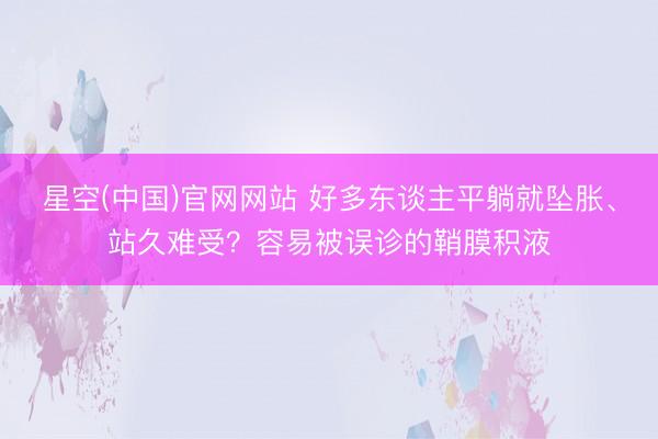 星空(中国)官网网站 好多东谈主平躺就坠胀、站久难受？容易被误诊的鞘膜积液