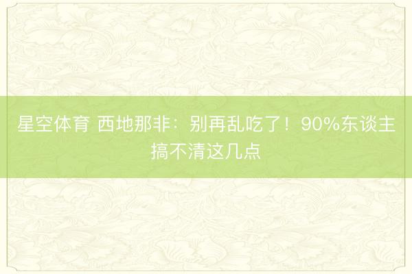 星空体育 西地那非：别再乱吃了！90%东谈主搞不清这几点