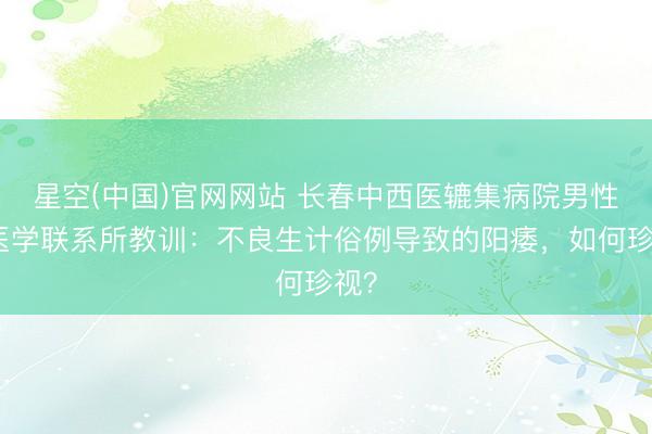 星空(中国)官网网站 长春中西医辘集病院男性病医学联系所教训：不良生计俗例导致的阳痿，如何珍视？