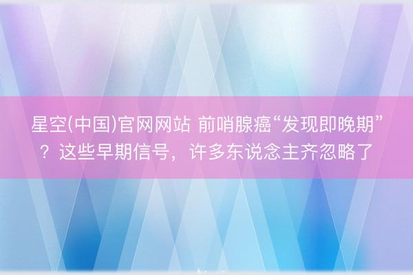 星空(中国)官网网站 前哨腺癌“发现即晚期”?这些早期信号,许多东说念主齐忽略了