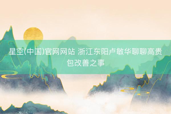 星空(中国)官网网站 浙江东阳卢敏华聊聊高贵包改善之事