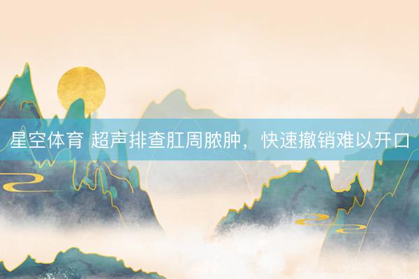 星空体育 超声排查肛周脓肿，快速撤销难以开口