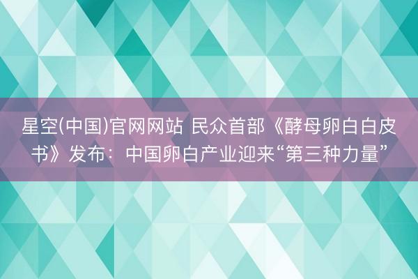 星空(中国)官网网站 民众首部《酵母卵白白皮书》发布：中国卵白产业迎来“第三种力量”