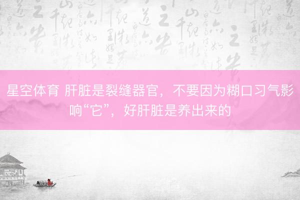 星空体育 肝脏是裂缝器官，不要因为糊口习气影响“它”，好肝脏是养出来的