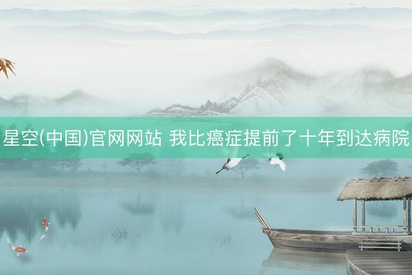 星空(中国)官网网站 我比癌症提前了十年到达病院