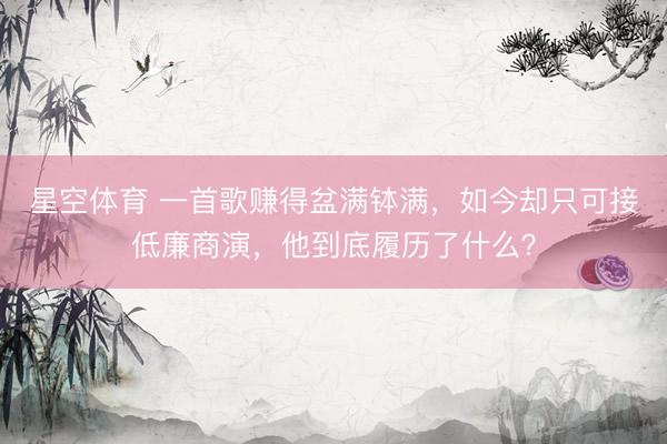 星空体育 一首歌赚得盆满钵满，如今却只可接低廉商演，他到底履历了什么？