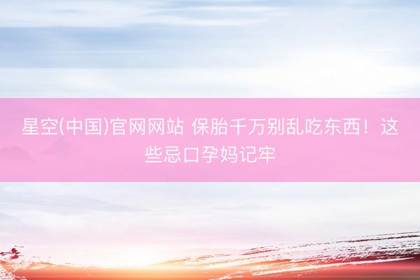 星空(中国)官网网站 保胎千万别乱吃东西！这些忌口孕妈记牢