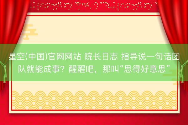 星空(中国)官网网站 院长日志 指导说一句话团队就能成事？醒醒吧，那叫“思得好意思”