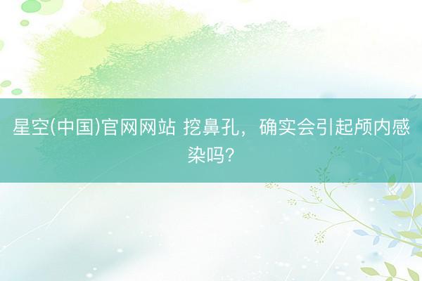 星空(中国)官网网站 挖鼻孔，确实会引起颅内感染吗？