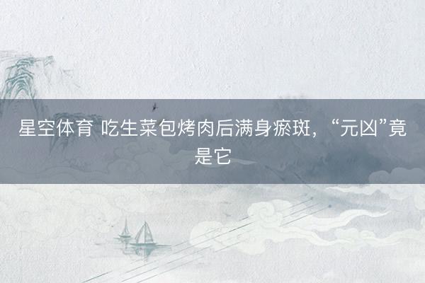 星空体育 吃生菜包烤肉后满身瘀斑，“元凶”竟是它