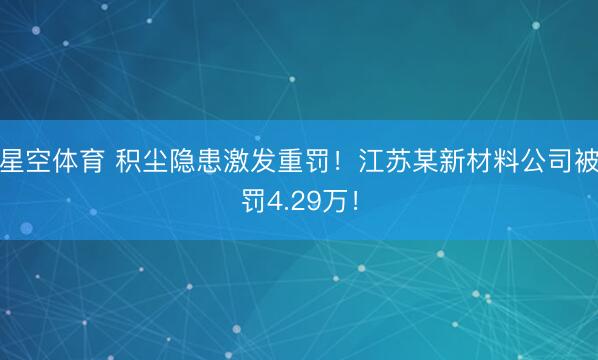 星空体育 积尘隐患激发重罚！江苏某新材料公司被罚4.29万！