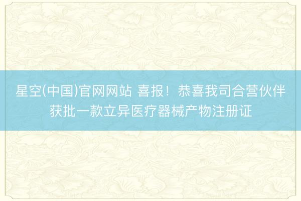 星空(中国)官网网站 喜报！恭喜我司合营伙伴获批一款立异医疗器械产物注册证