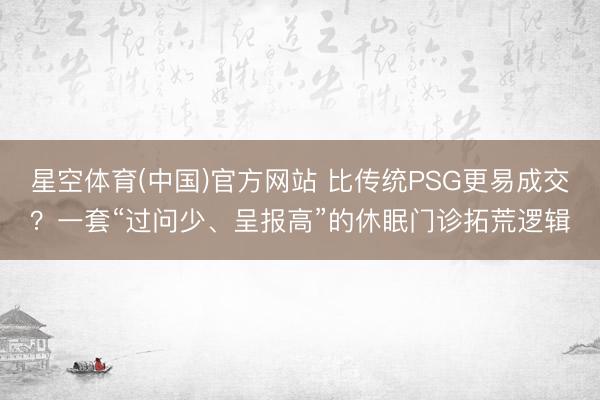 星空体育(中国)官方网站 比传统PSG更易成交？一套“过问少、呈报高”的休眠门诊拓荒逻辑