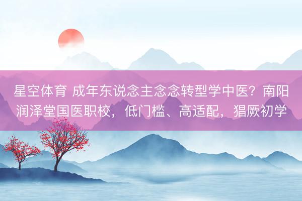 星空体育 成年东说念主念念转型学中医？南阳润泽堂国医职校，低门槛、高适配，猖厥初学