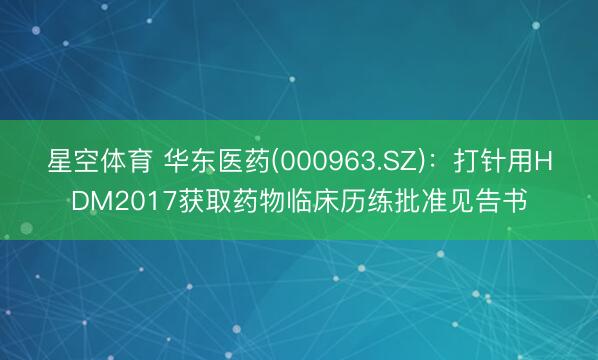 星空体育 华东医药(000963.SZ)：打针用HDM2017获取药物临床历练批准见告书