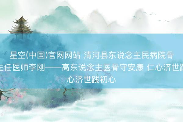 星空(中国)官网网站 清河县东说念主民病院骨外科主任医师李刚——高东说念主医骨守安康 仁心济世践初心