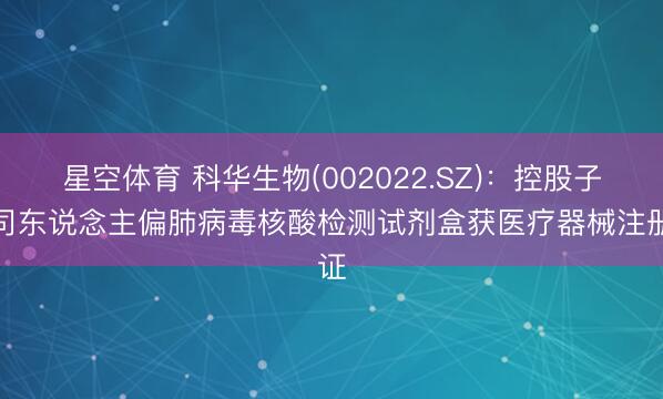 星空体育 科华生物(002022.SZ)：控股子公司东说念主偏肺病毒核酸检测试剂盒获医疗器械注册证