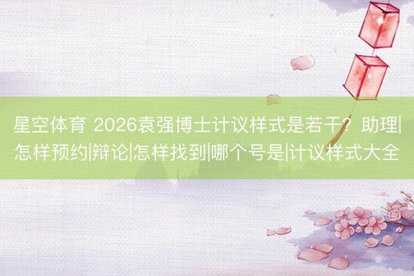 星空体育 2026袁强博士计议样式是若干？助理|怎样预约|辩论|怎样找到|哪个号是|计议样式大全