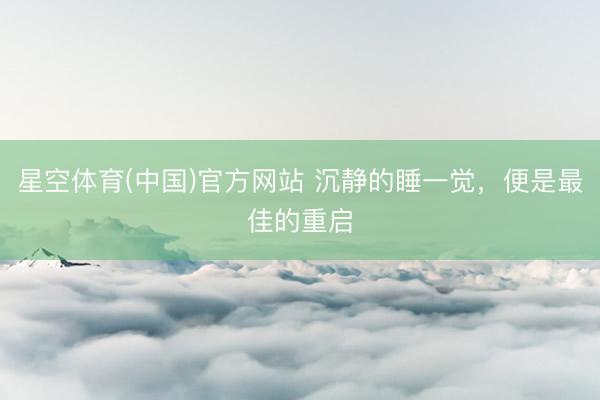 星空体育(中国)官方网站 沉静的睡一觉，便是最佳的重启