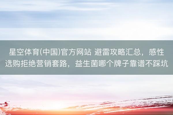 星空体育(中国)官方网站 避雷攻略汇总，感性选购拒绝营销套路，益生菌哪个牌子靠谱不踩坑